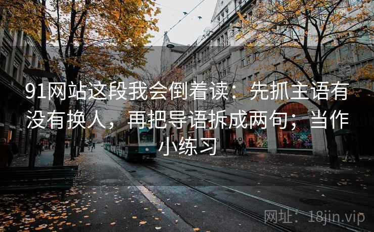 91网站这段我会倒着读：先抓主语有没有换人，再把导语拆成两句；当作小练习
