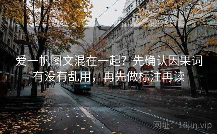 爱一帆图文混在一起？先确认因果词有没有乱用，再先做标注再读