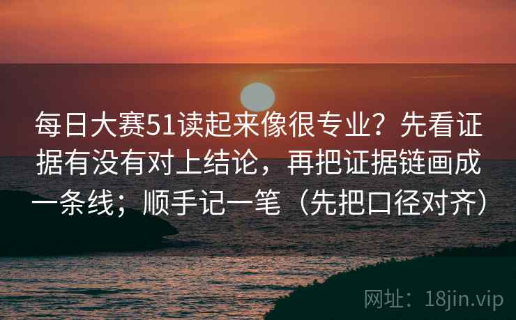 每日大赛51读起来像很专业？先看证据有没有对上结论，再把证据链画成一条线；顺手记一笔（先把口径对齐）