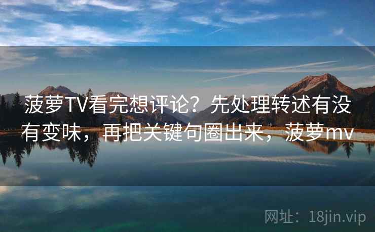 菠萝TV看完想评论？先处理转述有没有变味，再把关键句圈出来，菠萝mv