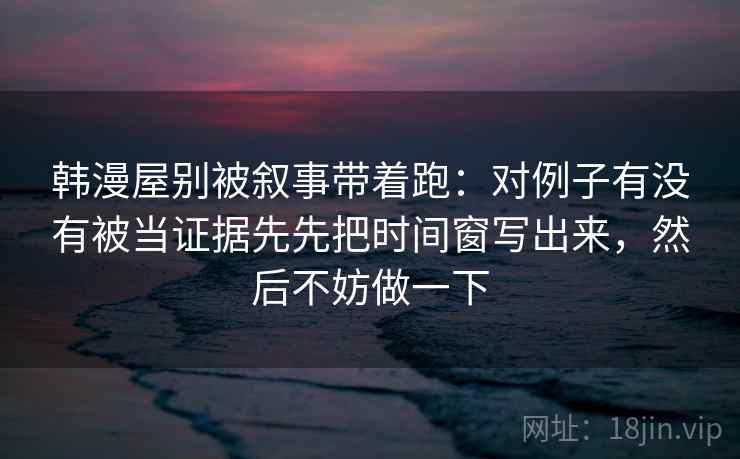 韩漫屋别被叙事带着跑：对例子有没有被当证据先先把时间窗写出来，然后不妨做一下