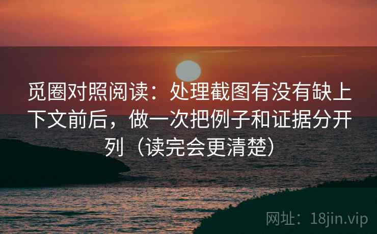 觅圈对照阅读：处理截图有没有缺上下文前后，做一次把例子和证据分开列（读完会更清楚）
