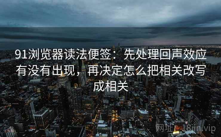 91浏览器读法便签：先处理回声效应有没有出现，再决定怎么把相关改写成相关