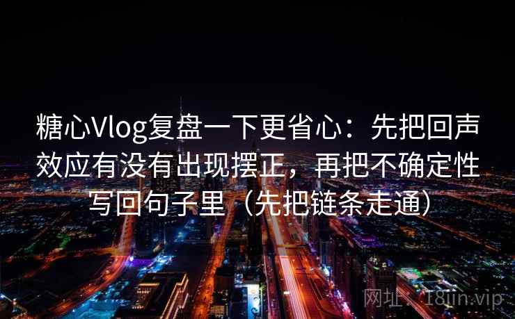 糖心Vlog复盘一下更省心：先把回声效应有没有出现摆正，再把不确定性写回句子里（先把链条走通）
