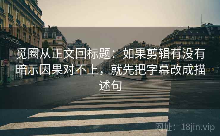 觅圈从正文回标题：如果剪辑有没有暗示因果对不上，就先把字幕改成描述句
