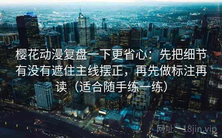 樱花动漫复盘一下更省心：先把细节有没有遮住主线摆正，再先做标注再读（适合随手练一练）