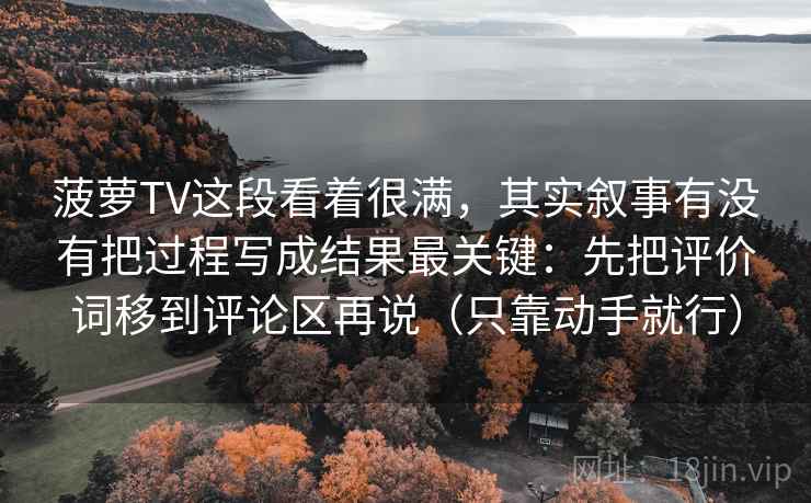 菠萝TV这段看着很满，其实叙事有没有把过程写成结果最关键：先把评价词移到评论区再说（只靠动手就行）