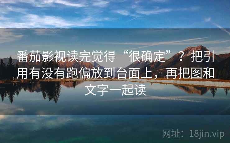 番茄影视读完觉得“很确定”？把引用有没有跑偏放到台面上，再把图和文字一起读