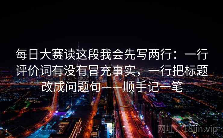 每日大赛读这段我会先写两行：一行评价词有没有冒充事实，一行把标题改成问题句——顺手记一笔
