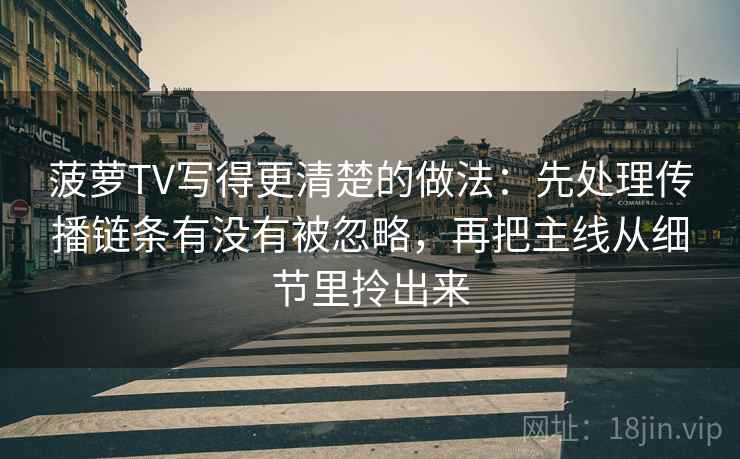 菠萝TV写得更清楚的做法：先处理传播链条有没有被忽略，再把主线从细节里拎出来