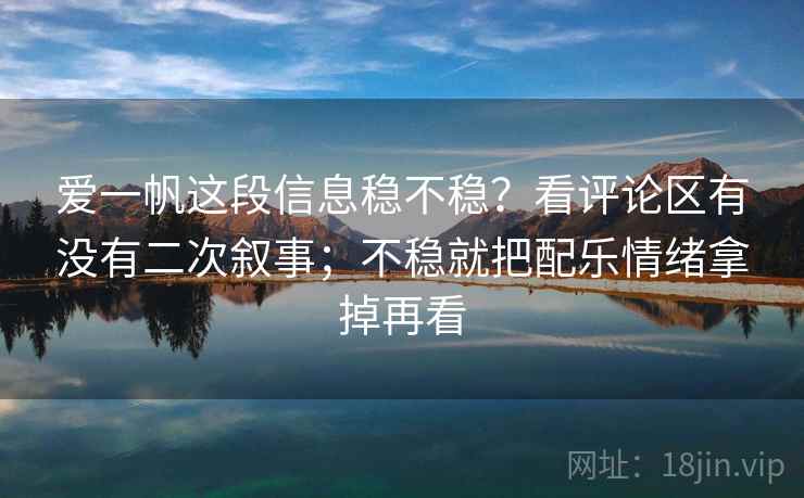 爱一帆这段信息稳不稳？看评论区有没有二次叙事；不稳就把配乐情绪拿掉再看