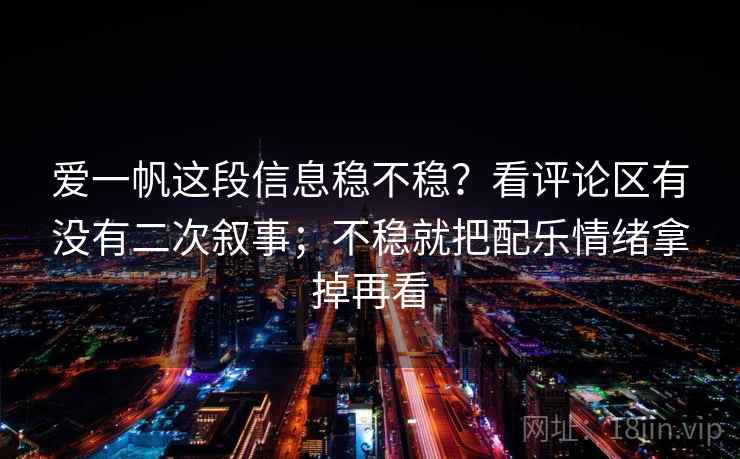 爱一帆这段信息稳不稳？看评论区有没有二次叙事；不稳就把配乐情绪拿掉再看