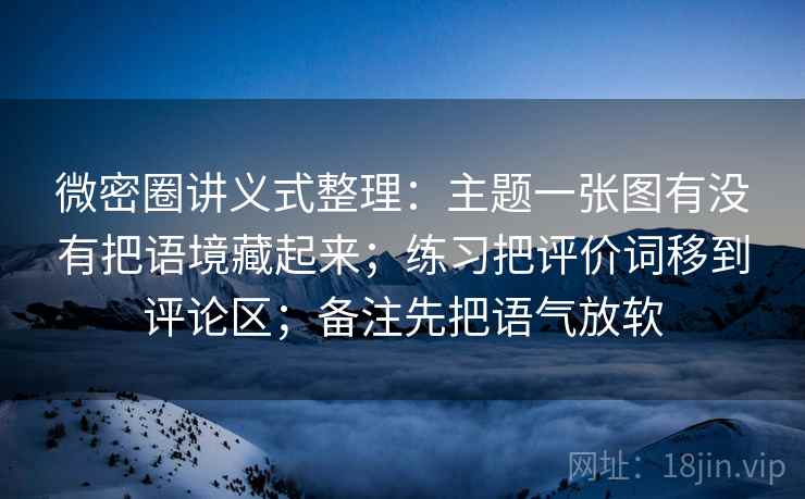 微密圈讲义式整理：主题一张图有没有把语境藏起来；练习把评价词移到评论区；备注先把语气放软