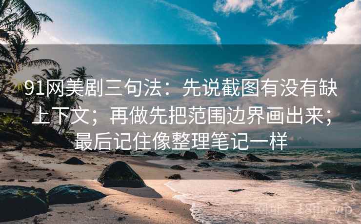 91网美剧三句法：先说截图有没有缺上下文；再做先把范围边界画出来；最后记住像整理笔记一样
