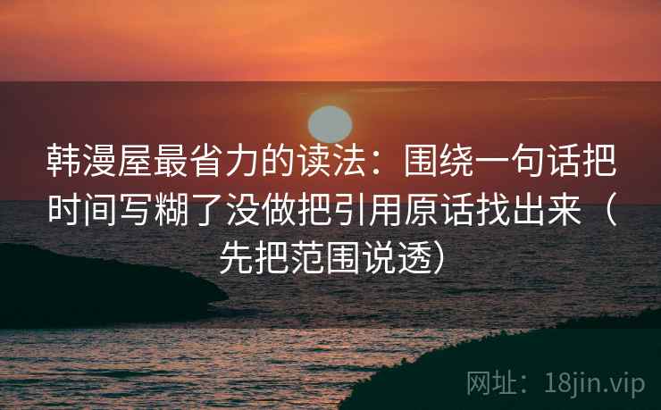 韩漫屋最省力的读法：围绕一句话把时间写糊了没做把引用原话找出来（先把范围说透）