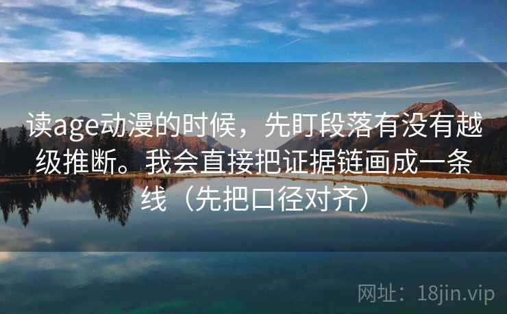 读age动漫的时候，先盯段落有没有越级推断。我会直接把证据链画成一条线（先把口径对齐）