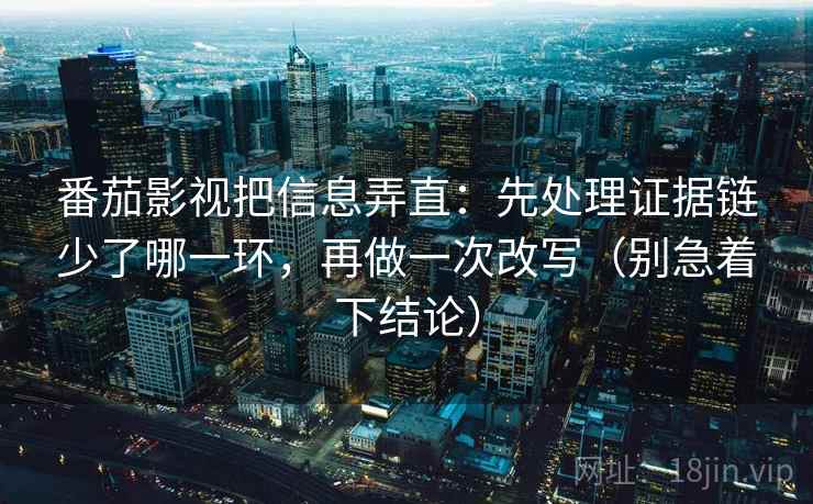 番茄影视把信息弄直：先处理证据链少了哪一环，再做一次改写（别急着下结论）