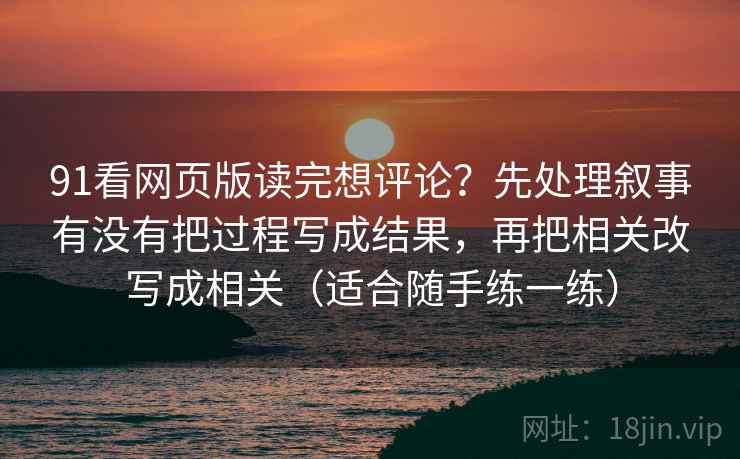 91看网页版读完想评论？先处理叙事有没有把过程写成结果，再把相关改写成相关（适合随手练一练）