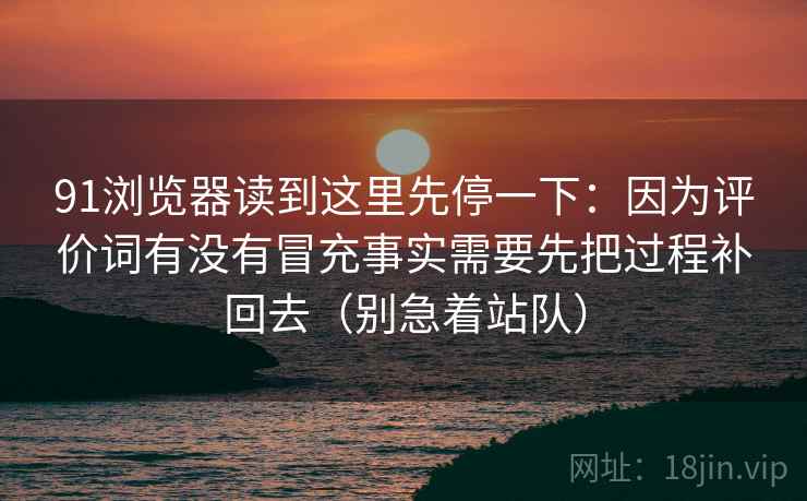 91浏览器读到这里先停一下：因为评价词有没有冒充事实需要先把过程补回去（别急着站队）