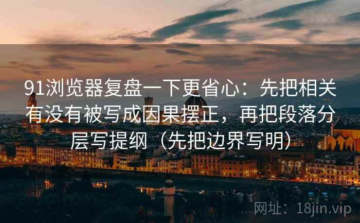 91浏览器复盘一下更省心：先把相关有没有被写成因果摆正，再把段落分层写提纲（先把边界写明）