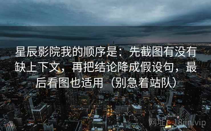 星辰影院我的顺序是：先截图有没有缺上下文，再把结论降成假设句，最后看图也适用（别急着站队）