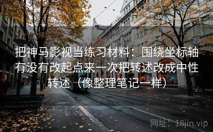 把神马影视当练习材料：围绕坐标轴有没有改起点来一次把转述改成中性转述（像整理笔记一样）