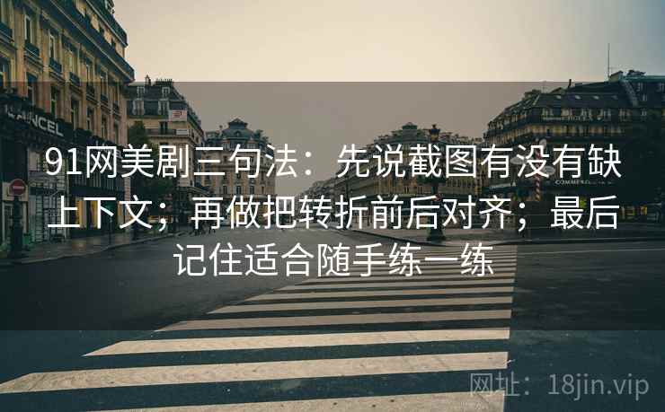 91网美剧三句法：先说截图有没有缺上下文；再做把转折前后对齐；最后记住适合随手练一练