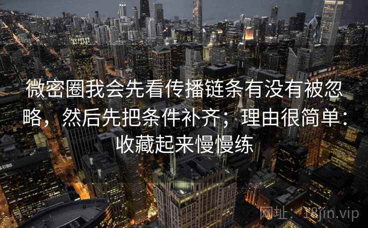 微密圈我会先看传播链条有没有被忽略，然后先把条件补齐；理由很简单：收藏起来慢慢练