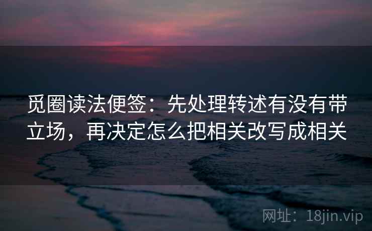 觅圈读法便签：先处理转述有没有带立场，再决定怎么把相关改写成相关