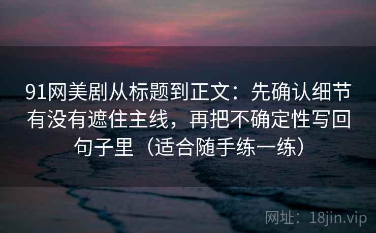 91网美剧从标题到正文：先确认细节有没有遮住主线，再把不确定性写回句子里（适合随手练一练）