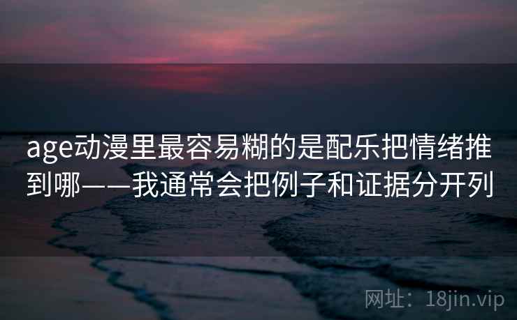 age动漫里最容易糊的是配乐把情绪推到哪——我通常会把例子和证据分开列