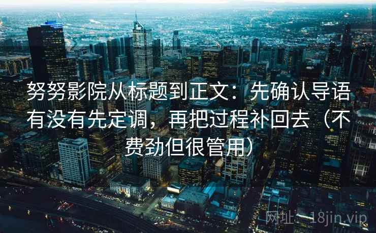 努努影院从标题到正文：先确认导语有没有先定调，再把过程补回去（不费劲但很管用）