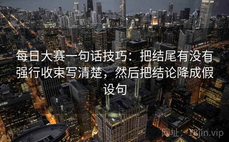 每日大赛一句话技巧：把结尾有没有强行收束写清楚，然后把结论降成假设句