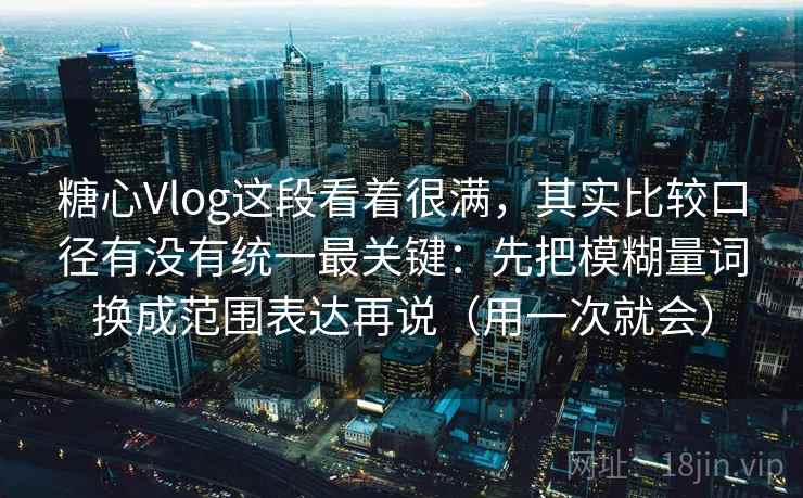 糖心Vlog这段看着很满，其实比较口径有没有统一最关键：先把模糊量词换成范围表达再说（用一次就会）