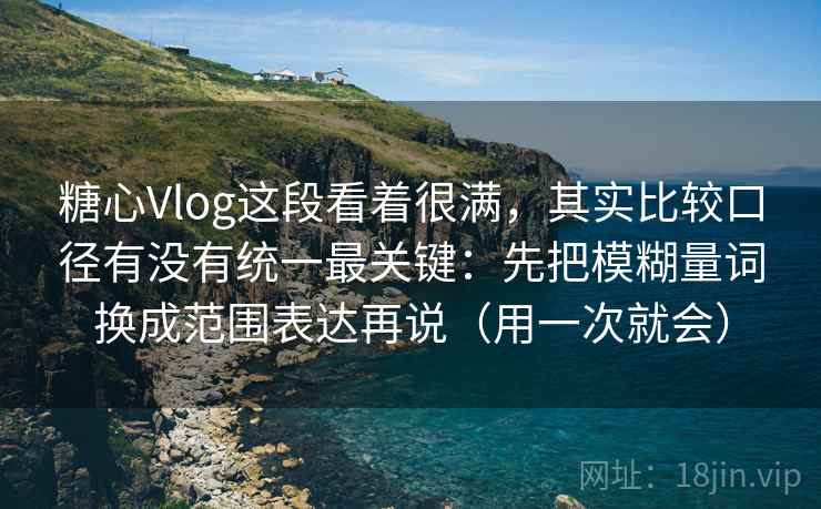 糖心Vlog这段看着很满，其实比较口径有没有统一最关键：先把模糊量词换成范围表达再说（用一次就会）