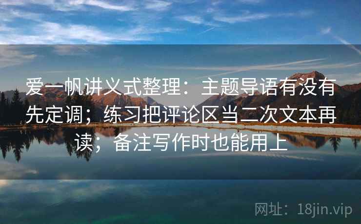 爱一帆讲义式整理：主题导语有没有先定调；练习把评论区当二次文本再读；备注写作时也能用上