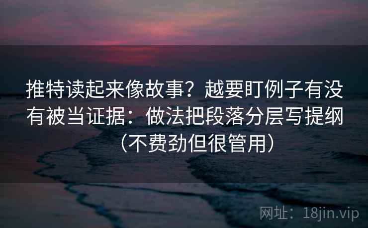 推特读起来像故事？越要盯例子有没有被当证据：做法把段落分层写提纲（不费劲但很管用）