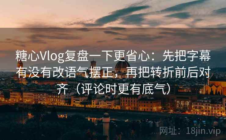 糖心Vlog复盘一下更省心：先把字幕有没有改语气摆正，再把转折前后对齐（评论时更有底气）