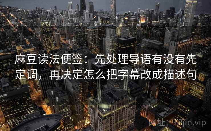 麻豆读法便签：先处理导语有没有先定调，再决定怎么把字幕改成描述句
