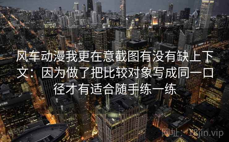 风车动漫我更在意截图有没有缺上下文：因为做了把比较对象写成同一口径才有适合随手练一练